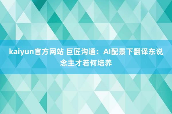 kaiyun官方网站 巨匠沟通：AI配景下翻译东说念主才若何培养