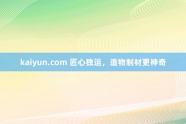 kaiyun.com 匠心独运，造物制材更神奇