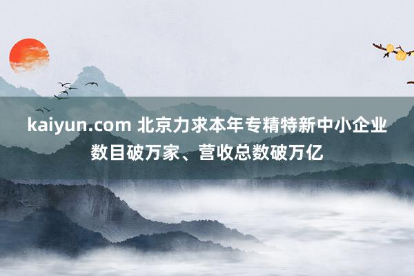 kaiyun.com 北京力求本年专精特新中小企业数目破万家、营收总数破万亿