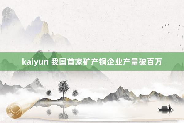 kaiyun 我国首家矿产铜企业产量破百万