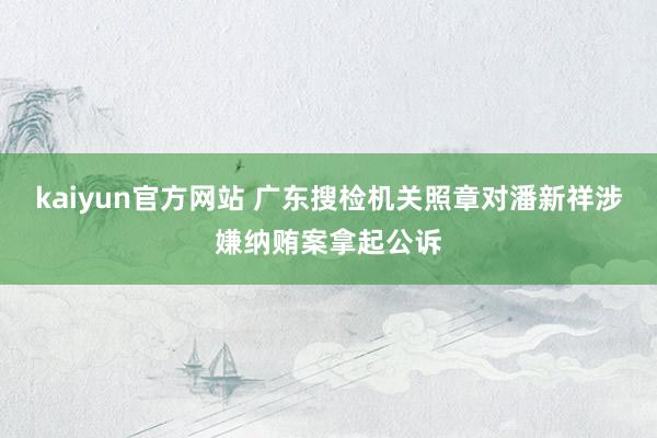 kaiyun官方网站 广东搜检机关照章对潘新祥涉嫌纳贿案拿起公诉