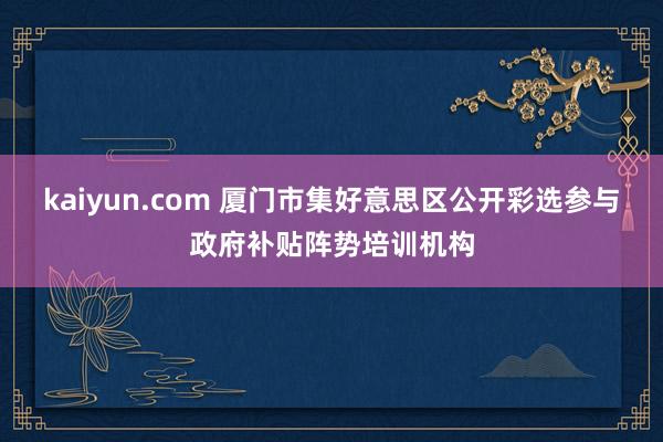 kaiyun.com 厦门市集好意思区公开彩选参与政府补贴阵势培训机构