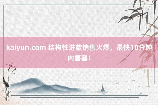 kaiyun.com 结构性进款销售火爆，最快10分钟内售罄！