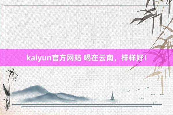 kaiyun官方网站 喝在云南，样样好！