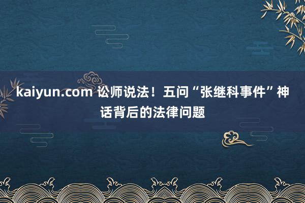 kaiyun.com 讼师说法！五问“张继科事件”神话背后的法律问题