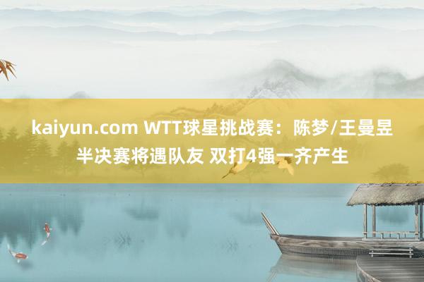 kaiyun.com WTT球星挑战赛：陈梦/王曼昱半决赛将遇队友 双打4强一齐产生