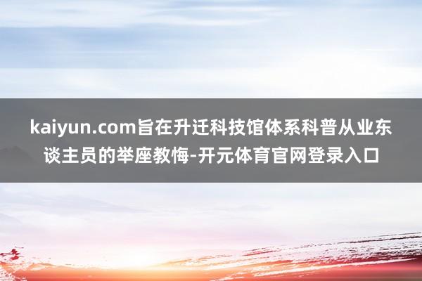 kaiyun.com旨在升迁科技馆体系科普从业东谈主员的举座教悔-开元体育官网登录入口
