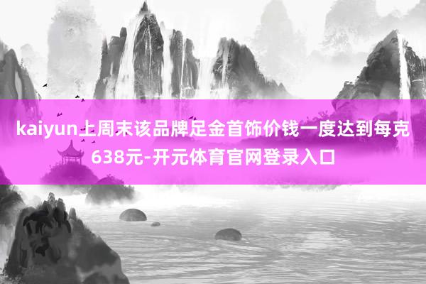 kaiyun上周末该品牌足金首饰价钱一度达到每克638元-开元体育官网登录入口