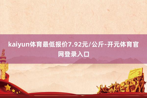 kaiyun体育最低报价7.92元/公斤-开元体育官网登录入口