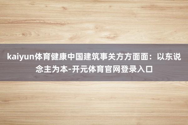 kaiyun体育健康中国建筑事关方方面面：以东说念主为本-开元体育官网登录入口