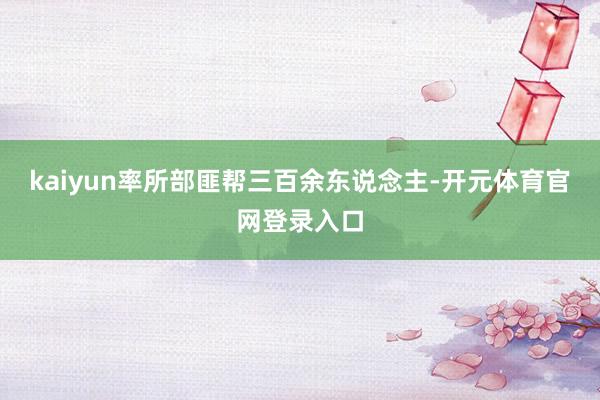 kaiyun率所部匪帮三百余东说念主-开元体育官网登录入口