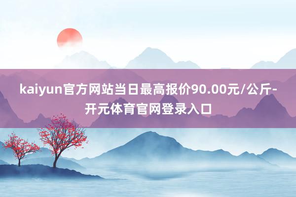 kaiyun官方网站当日最高报价90.00元/公斤-开元体育官网登录入口