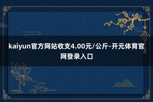 kaiyun官方网站收支4.00元/公斤-开元体育官网登录入口