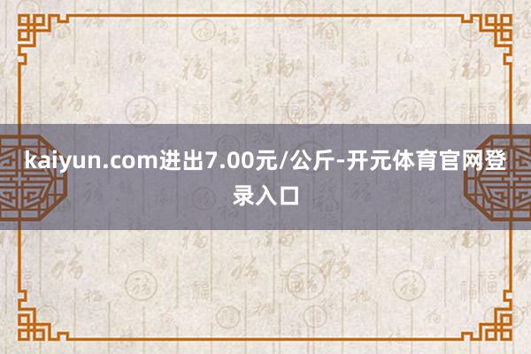 kaiyun.com进出7.00元/公斤-开元体育官网登录入口