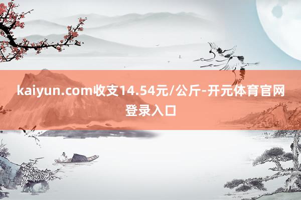 kaiyun.com收支14.54元/公斤-开元体育官网登录入口