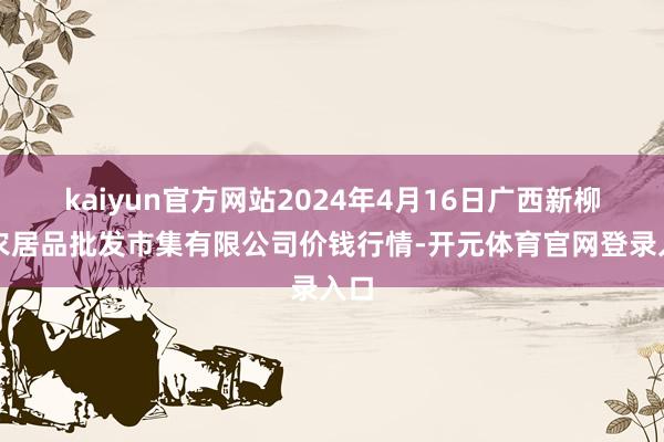 kaiyun官方网站2024年4月16日广西新柳邕农居品批发市集有限公司价钱行情-开元体育官网登录入口