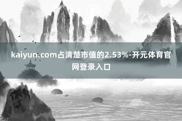 kaiyun.com占清楚市值的2.53%-开元体育官网登录入口