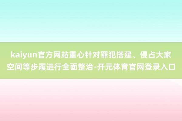 kaiyun官方网站重心针对罪犯搭建、侵占大家空间等步履进行全面整治-开元体育官网登录入口