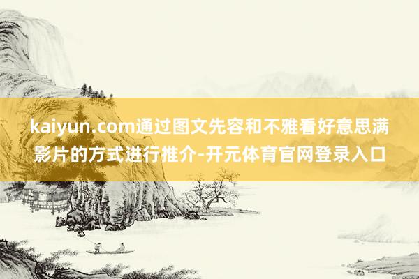 kaiyun.com通过图文先容和不雅看好意思满影片的方式进行推介-开元体育官网登录入口