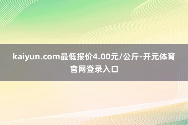 kaiyun.com最低报价4.00元/公斤-开元体育官网登录入口