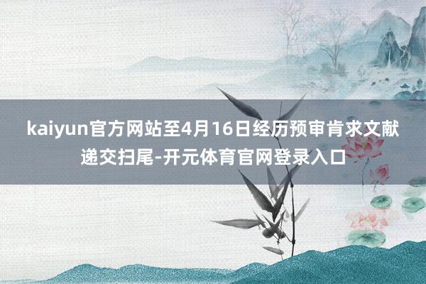 kaiyun官方网站至4月16日经历预审肯求文献递交扫尾-开元体育官网登录入口