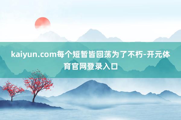 kaiyun.com每个短暂皆回荡为了不朽-开元体育官网登录入口