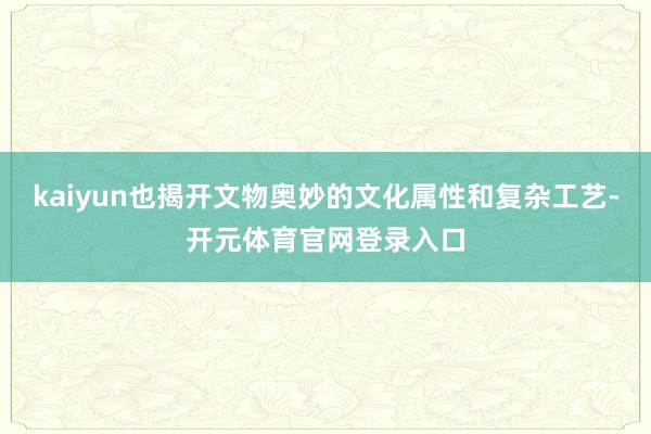 kaiyun也揭开文物奥妙的文化属性和复杂工艺-开元体育官网登录入口