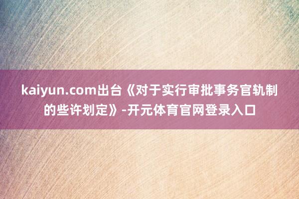 kaiyun.com出台《对于实行审批事务官轨制的些许划定》-开元体育官网登录入口