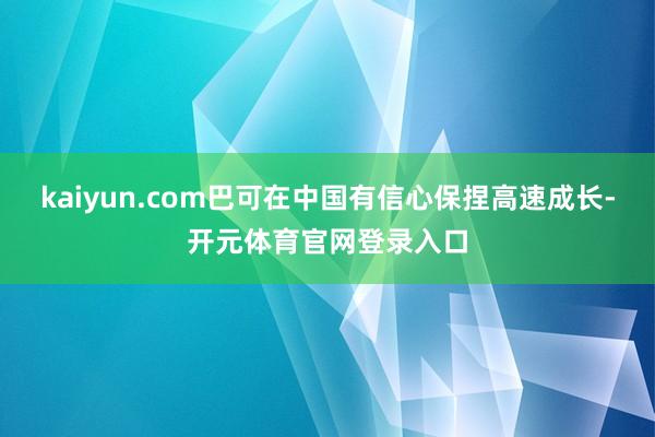 kaiyun.com巴可在中国有信心保捏高速成长-开元体育官网登录入口