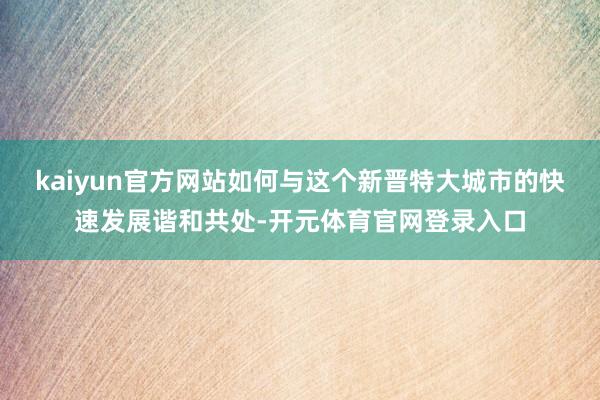 kaiyun官方网站如何与这个新晋特大城市的快速发展谐和共处-开元体育官网登录入口