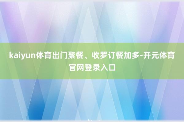 kaiyun体育出门聚餐、收罗订餐加多-开元体育官网登录入口