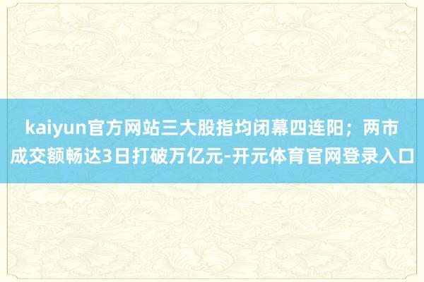 kaiyun官方网站三大股指均闭幕四连阳；两市成交额畅达3日打破万亿元-开元体育官网登录入口