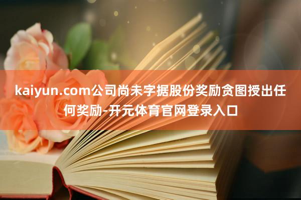 kaiyun.com公司尚未字据股份奖励贪图授出任何奖励-开元体育官网登录入口