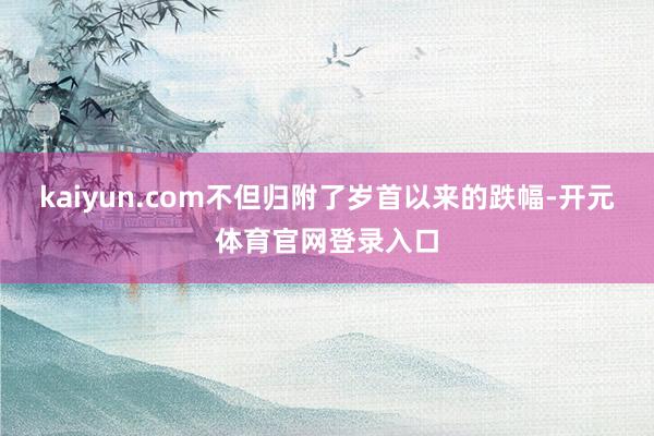 kaiyun.com不但归附了岁首以来的跌幅-开元体育官网登录入口