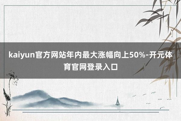 kaiyun官方网站年内最大涨幅向上50%-开元体育官网登录入口