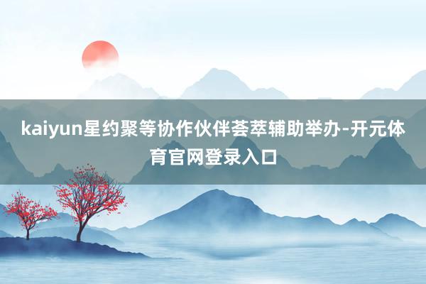 kaiyun星约聚等协作伙伴荟萃辅助举办-开元体育官网登录入口