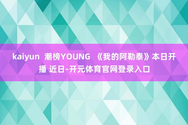 kaiyun  潮榜YOUNG  《我的阿勒泰》本日开播 近日-开元体育官网登录入口