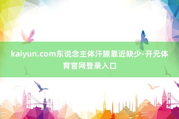 kaiyun.com东说念主体汗腺靠近缺少-开元体育官网登录入口