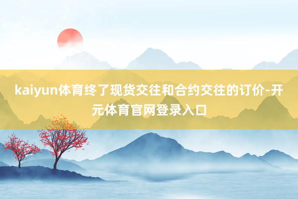 kaiyun体育终了现货交往和合约交往的订价-开元体育官网登录入口