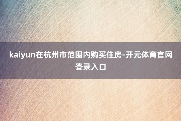 kaiyun在杭州市范围内购买住房-开元体育官网登录入口