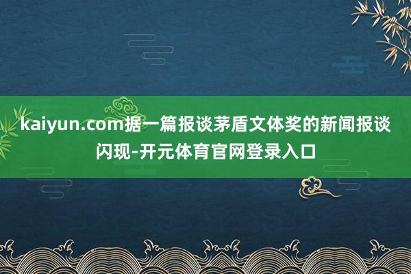 kaiyun.com据一篇报谈茅盾文体奖的新闻报谈闪现-开元体育官网登录入口