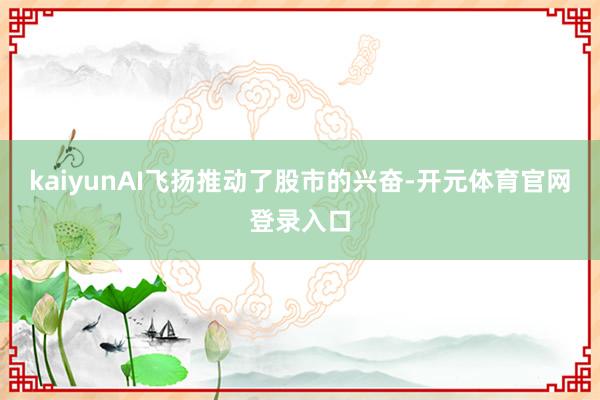 kaiyunAI飞扬推动了股市的兴奋-开元体育官网登录入口