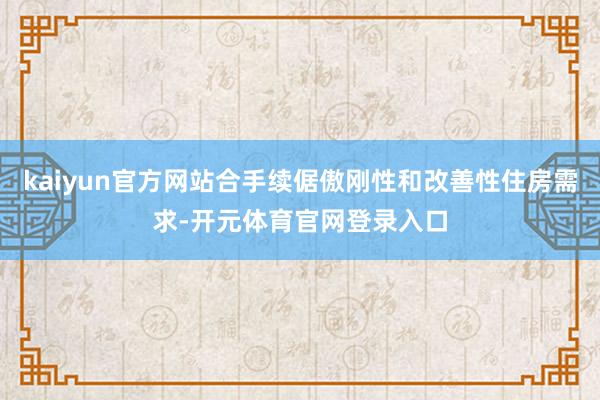 kaiyun官方网站合手续倨傲刚性和改善性住房需求-开元体育官网登录入口