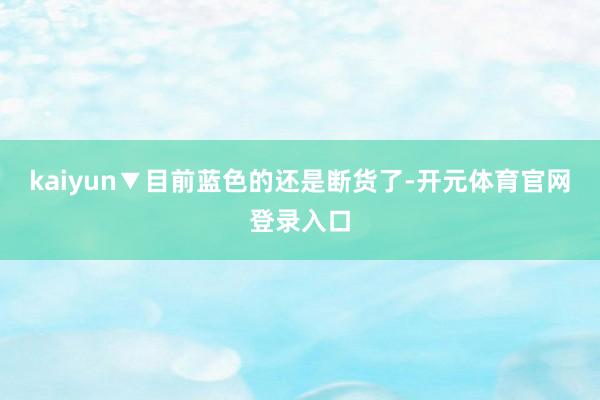 kaiyun▼目前蓝色的还是断货了-开元体育官网登录入口