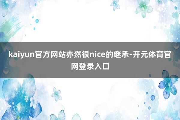 kaiyun官方网站亦然很nice的继承-开元体育官网登录入口