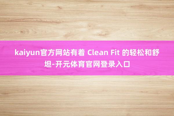 kaiyun官方网站有着 Clean Fit 的轻松和舒坦-开元体育官网登录入口