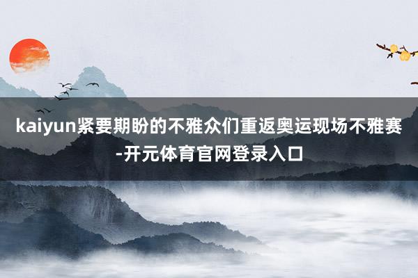 kaiyun紧要期盼的不雅众们重返奥运现场不雅赛-开元体育官网登录入口