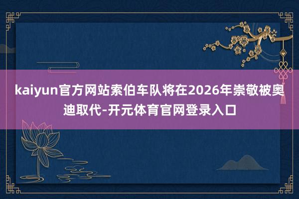 kaiyun官方网站索伯车队将在2026年崇敬被奥迪取代-开元体育官网登录入口