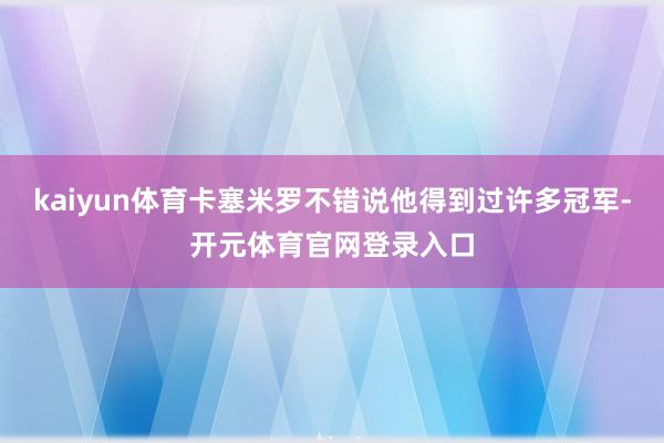 kaiyun体育卡塞米罗不错说他得到过许多冠军-开元体育官网登录入口