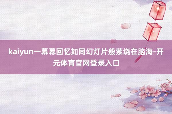 kaiyun一幕幕回忆如同幻灯片般萦绕在脑海-开元体育官网登录入口